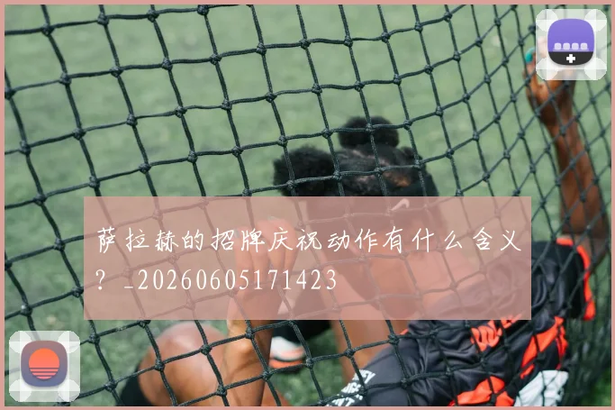 萨拉赫的招牌庆祝动作有什么含义？_20260605171423