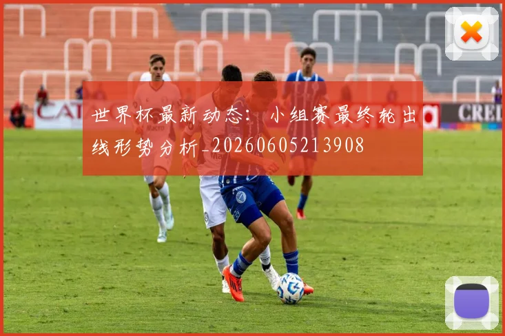 世界杯最新动态:小组赛最终轮出线形势分析_20260605213908