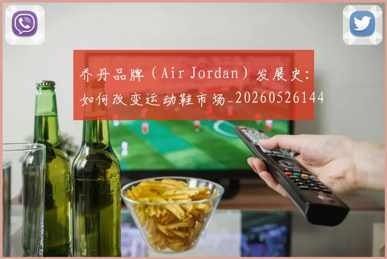 乔丹品牌(Air Jordan)发展史:如何改变运动鞋市场_20260526144226