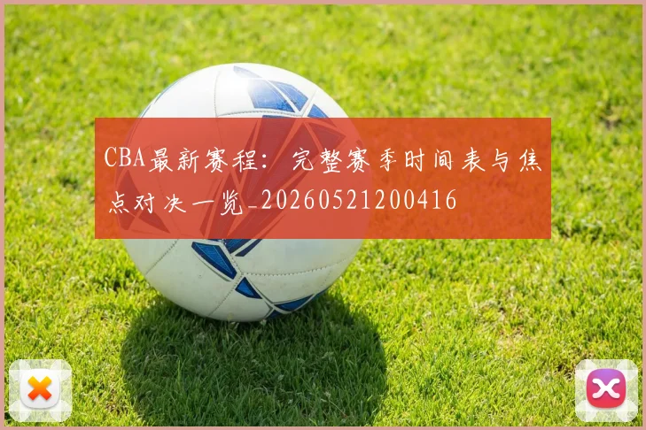CBA最新赛程:完整赛季时间表与焦点对决一览_20260521200416