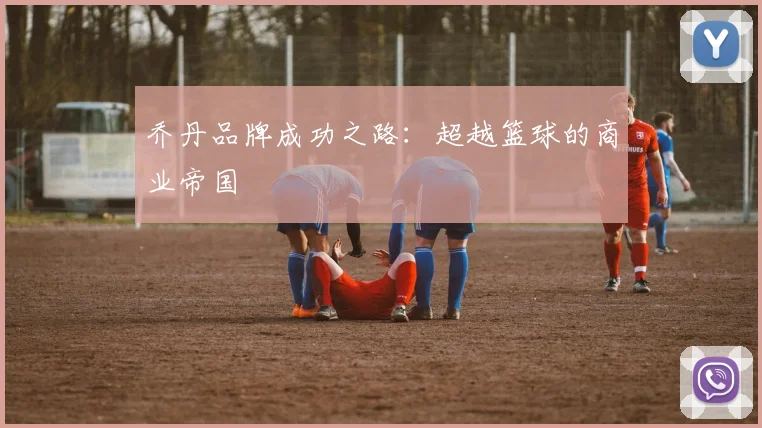 乔丹品牌成功之路:超越篮球的商业帝国