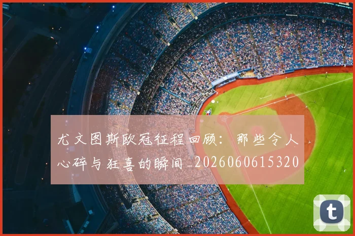尤文图斯欧冠征程回顾:那些令人心碎与狂喜的瞬间_20260606153209