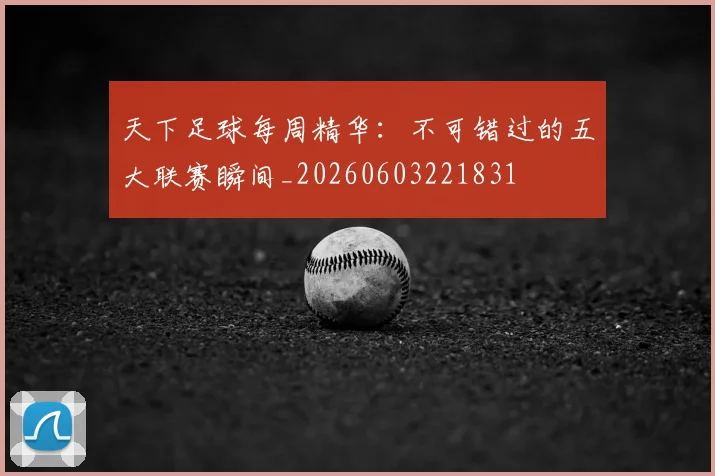 天下足球每周精华：不可错过的五大联赛瞬间_20260603221831