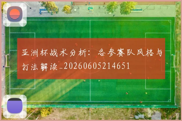 亚洲杯战术分析:各参赛队风格与打法解读_20260605214651