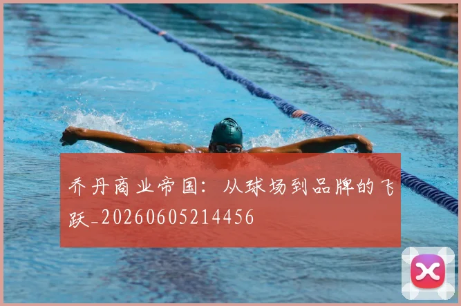 乔丹商业帝国：从球场到品牌的飞跃_20260605214456