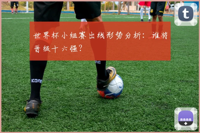 世界杯小组赛出线形势分析:谁将晋级十六强?