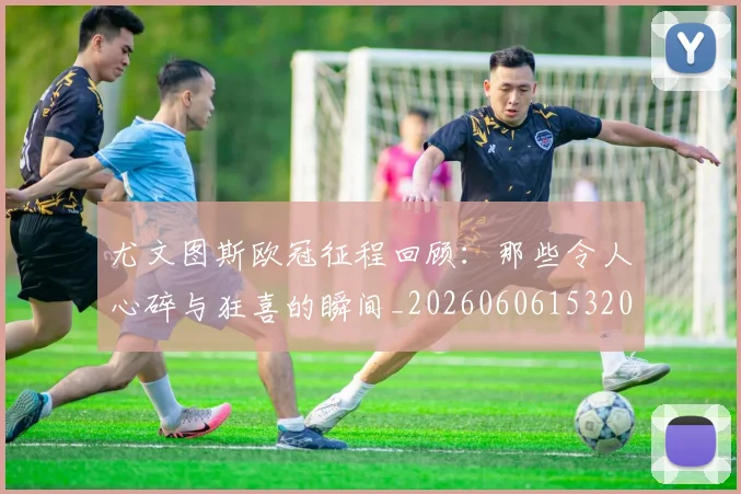 尤文图斯欧冠征程回顾：那些令人心碎与狂喜的瞬间_20260606153209
