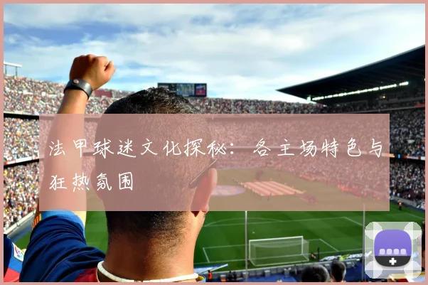 法甲球迷文化探秘：各主场特色与狂热氛围