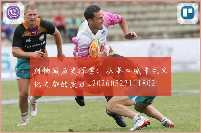 利物浦历史探索：从港口城市到文化之都的变迁_20260527111802