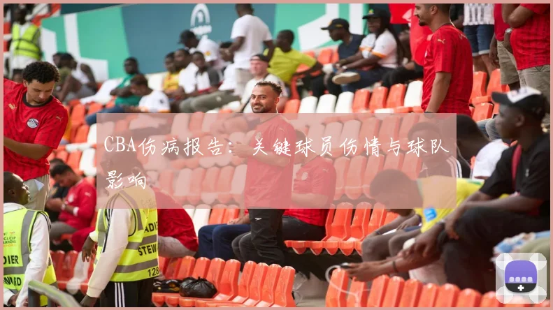 CBA伤病报告:关键球员伤情与球队影响