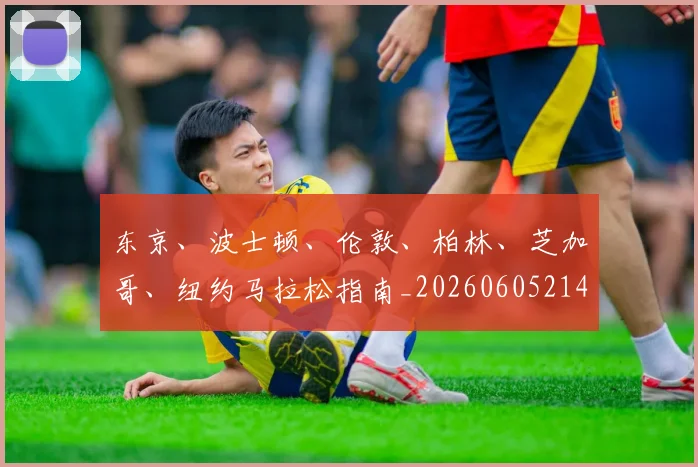 东京、波士顿、伦敦、柏林、芝加哥、纽约马拉松指南_20260605214117