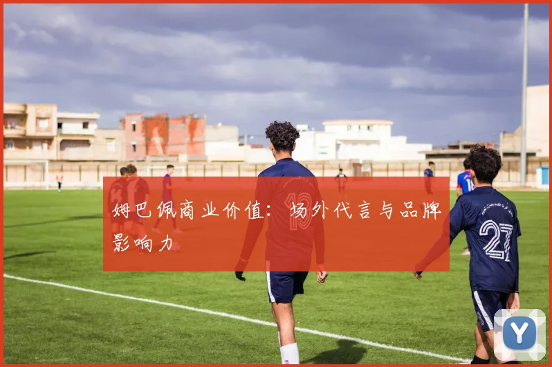 姆巴佩商业价值:场外代言与品牌影响力