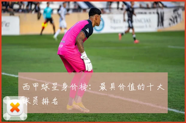 西甲球星身价榜：最具价值的十大球员排名