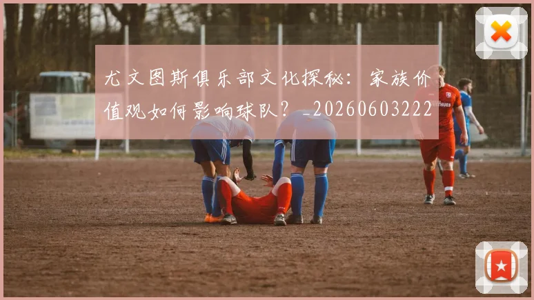尤文图斯俱乐部文化探秘：家族价值观如何影响球队？_20260603222031