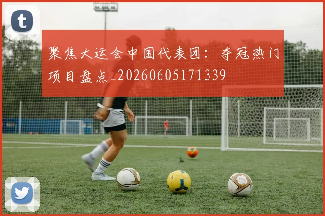 聚焦大运会中国代表团:夺冠热门项目盘点_20260605171339