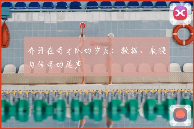 乔丹在奇才队的岁月:数据、表现与传奇的尾声