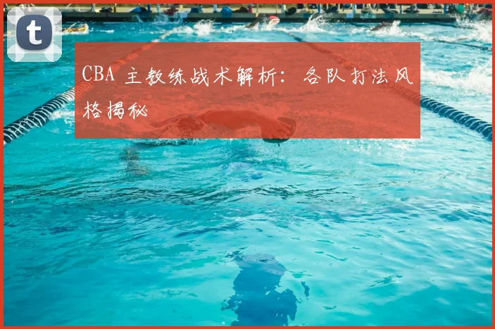 CBA 主教练战术解析：各队打法风格揭秘