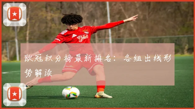 欧冠积分榜最新排名:各组出线形势解读