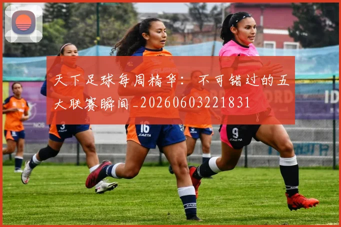 天下足球每周精华：不可错过的五大联赛瞬间_20260603221831