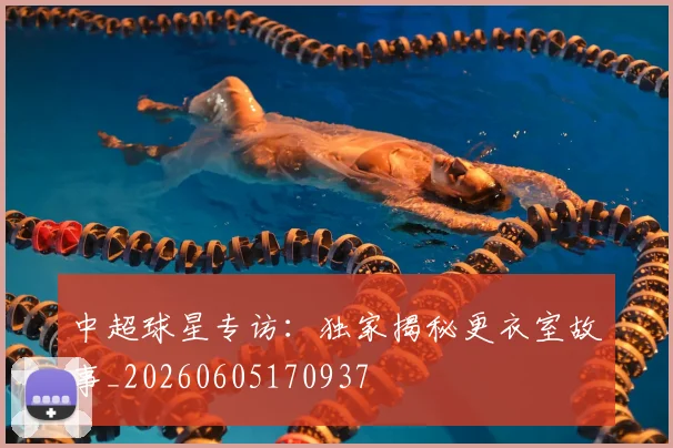 中超球星专访：独家揭秘更衣室故事_20260605170937