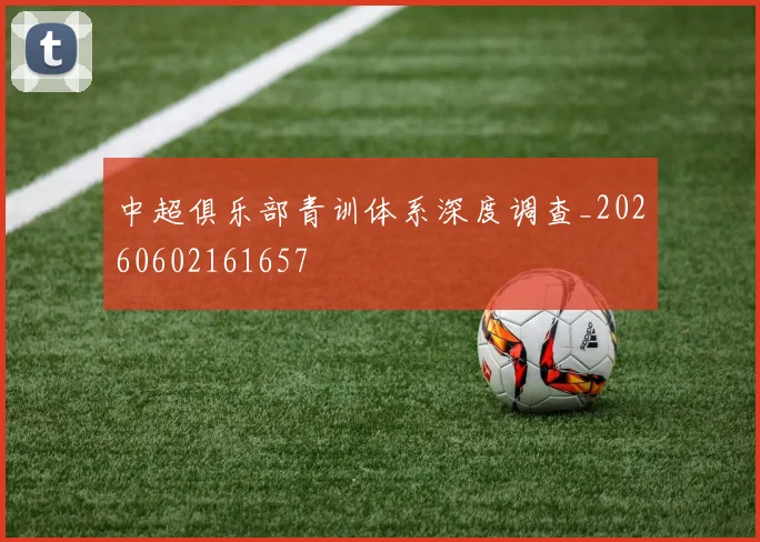 中超俱乐部青训体系深度调查_20260602161657