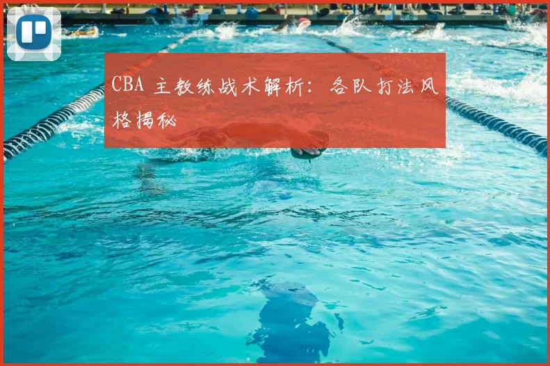 CBA 主教练战术解析：各队打法风格揭秘