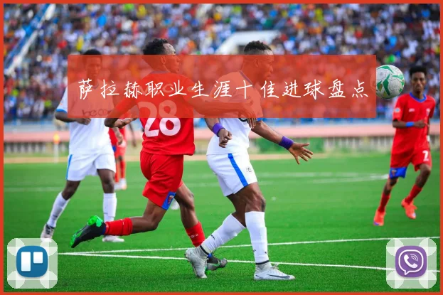 萨拉赫职业生涯十佳进球盘点