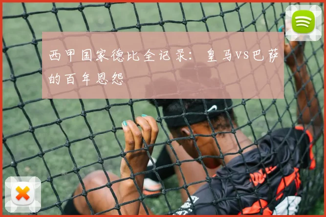 西甲国家德比全记录：皇马vs巴萨的百年恩怨