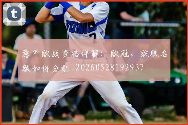 意甲欧战资格详解：欧冠、欧联名额如何分配_20260528192937