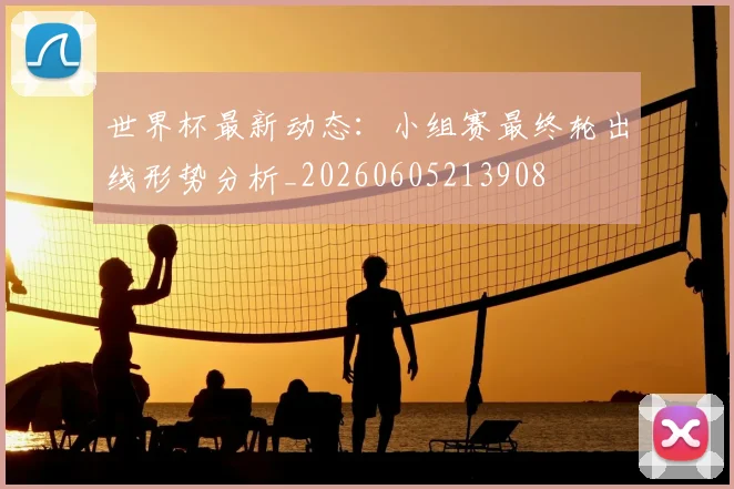 世界杯最新动态:小组赛最终轮出线形势分析_20260605213908