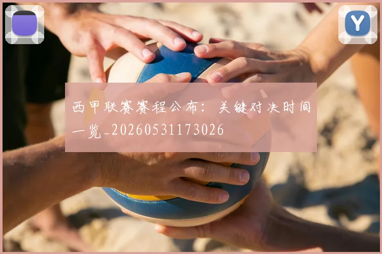 西甲联赛赛程公布:关键对决时间一览_20260531173026
