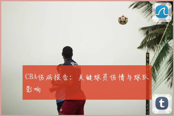 CBA伤病报告：关键球员伤情与球队影响