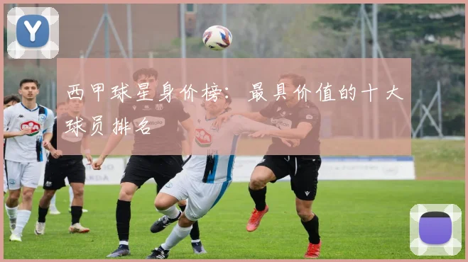 西甲球星身价榜：最具价值的十大球员排名