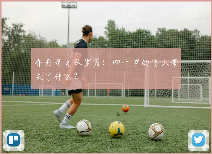 乔丹奇才队岁月:四十岁的飞人带来了什么?