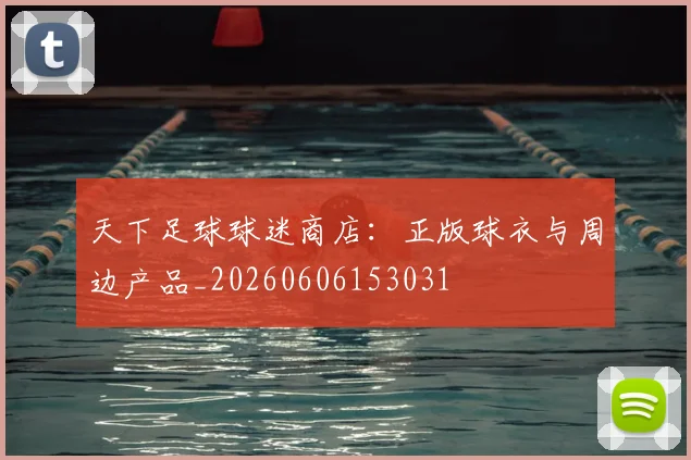天下足球球迷商店：正版球衣与周边产品_20260606153031