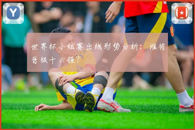 世界杯小组赛出线形势分析：谁将晋级十六强？